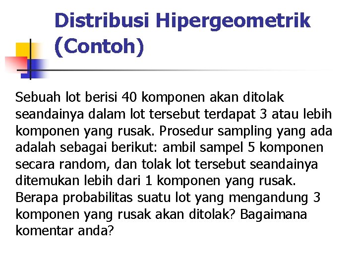 Distribusi Hipergeometrik (Contoh) Sebuah lot berisi 40 komponen akan ditolak seandainya dalam lot tersebut