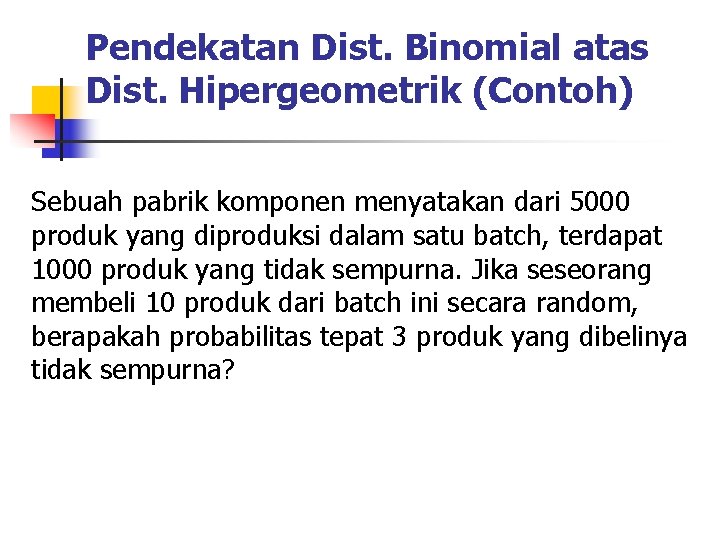 Pendekatan Dist. Binomial atas Dist. Hipergeometrik (Contoh) Sebuah pabrik komponen menyatakan dari 5000 produk