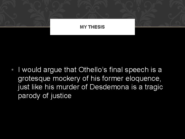 MY THESIS • I would argue that Othello’s final speech is a grotesque mockery