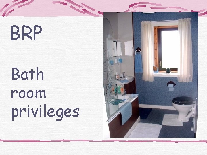 BRP Bath room privileges 