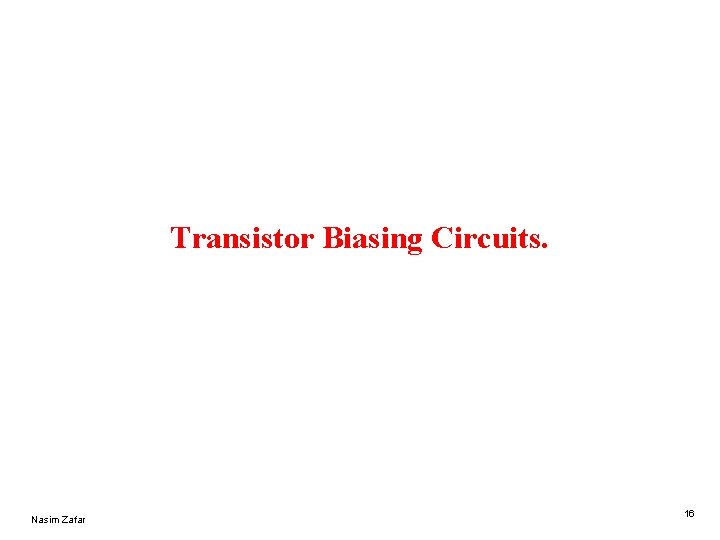 Transistor Biasing Circuits. Nasim Zafar 16 