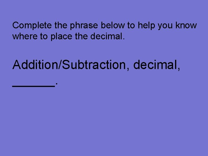 Complete the phrase below to help you know where to place the decimal. Addition/Subtraction,