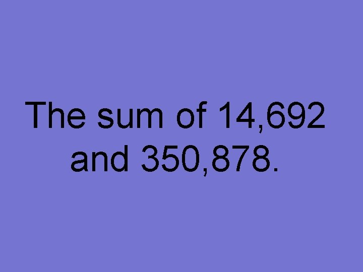 The sum of 14, 692 and 350, 878. 