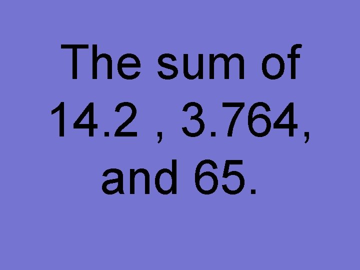 The sum of 14. 2 , 3. 764, and 65. 
