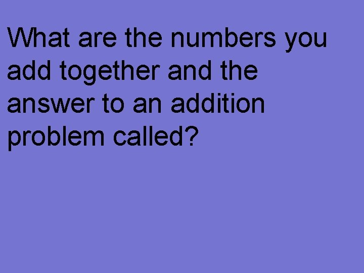 What are the numbers you add together and the answer to an addition problem