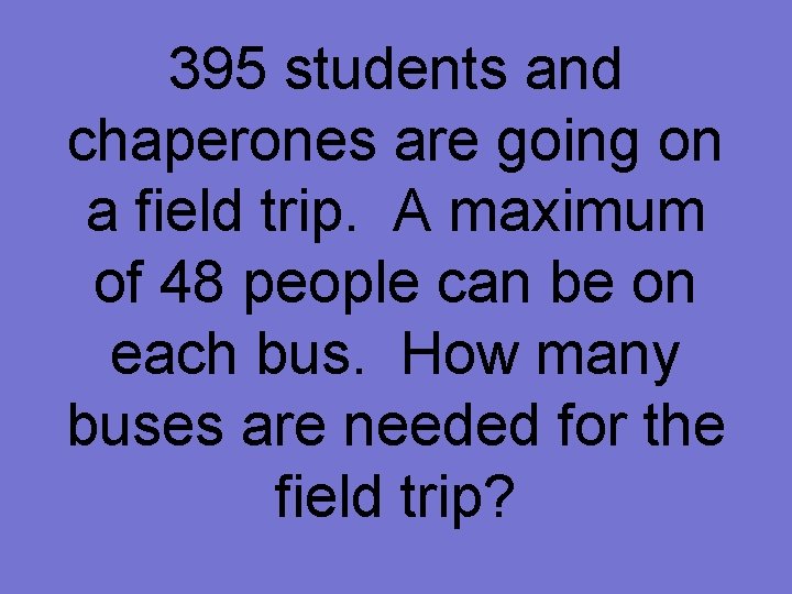 395 students and chaperones are going on a field trip. A maximum of 48