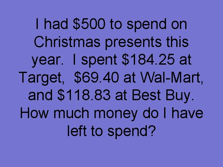 I had $500 to spend on Christmas presents this year. I spent $184. 25
