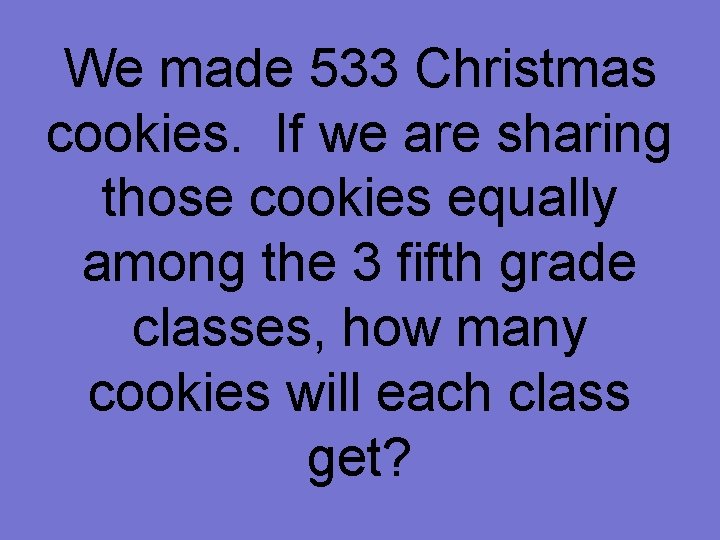 We made 533 Christmas cookies. If we are sharing those cookies equally among the