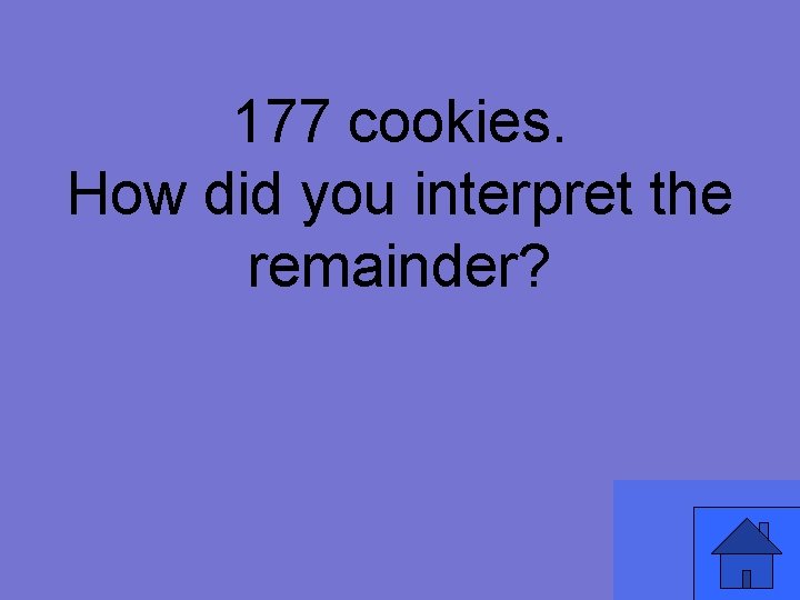 177 cookies. How did you interpret the remainder? 