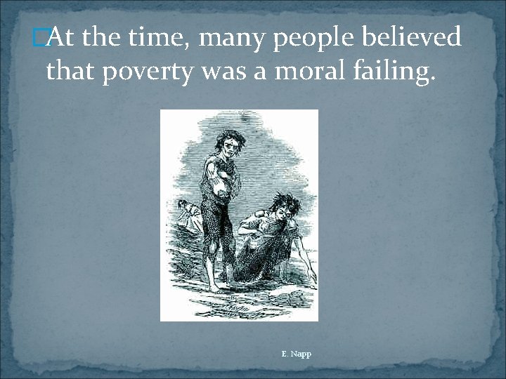 �At the time, many people believed that poverty was a moral failing. E. Napp
