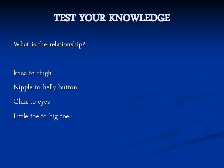 TEST YOUR KNOWLEDGE What is the relationship? knee to thigh Nipple to belly button