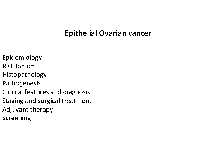 Epithelial Ovarian cancer Epidemiology Risk factors Histopathology Pathogenesis Clinical features and diagnosis Staging and