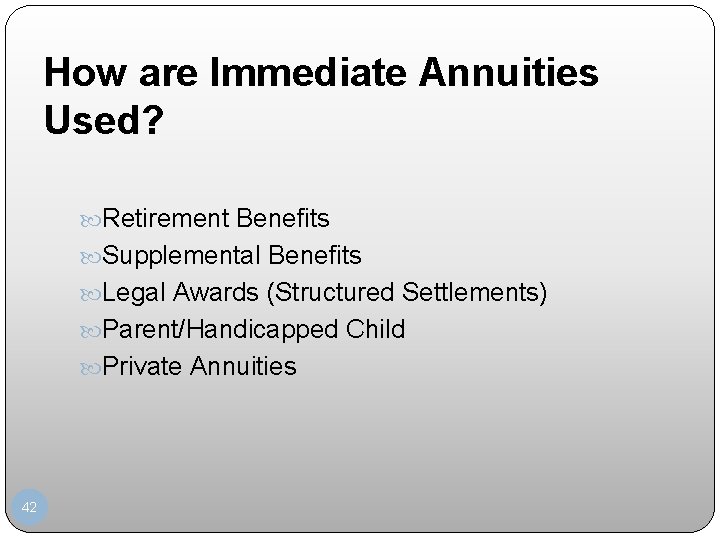 How are Immediate Annuities Used? Retirement Benefits Supplemental Benefits Legal Awards (Structured Settlements) Parent/Handicapped