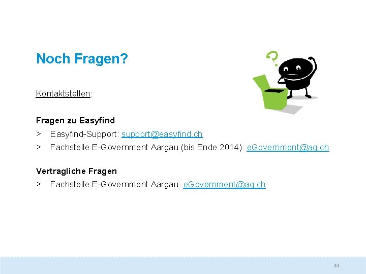 Noch Fragen? Kontaktstellen: Fragen zu Easyfind > Easyfind-Support: support@easyfind. ch > Fachstelle E-Government Aargau