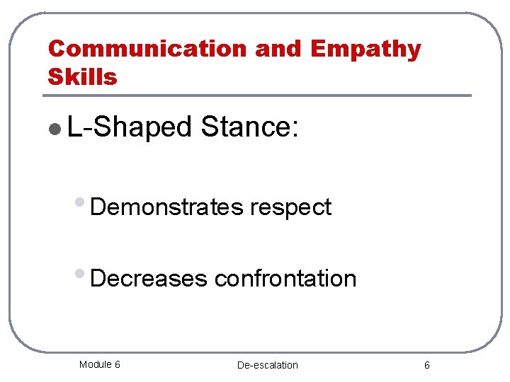 Communication and Empathy Skills l L-Shaped Stance: • Demonstrates respect • Decreases confrontation Module