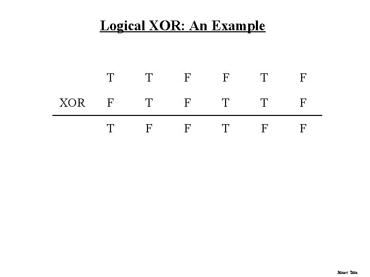 Logical XOR: An Example XOR T T F F T F F James Tam