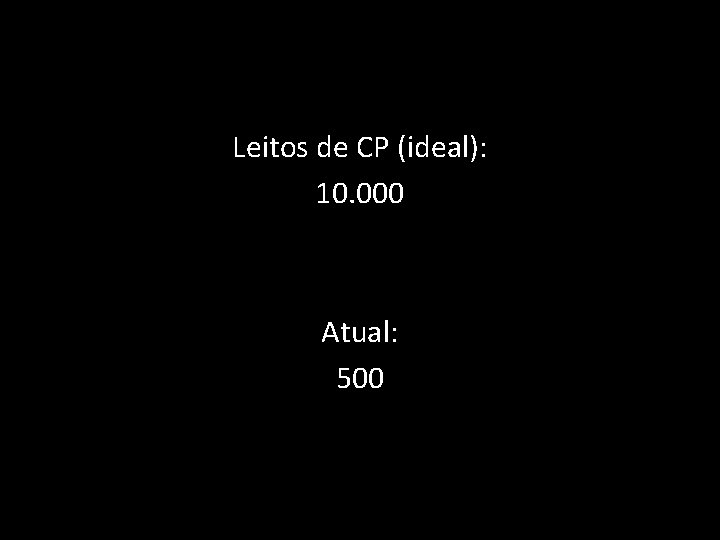 Leitos de CP (ideal): 10. 000 Atual: 500 