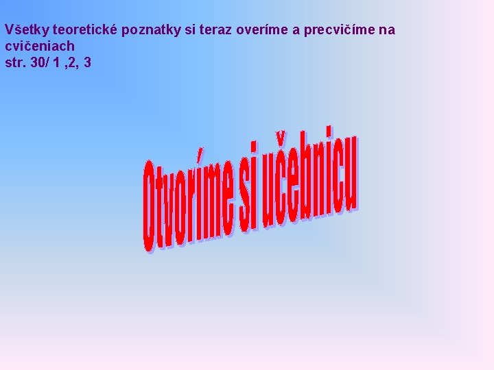 Všetky teoretické poznatky si teraz overíme a precvičíme na cvičeniach str. 30/ 1 ,