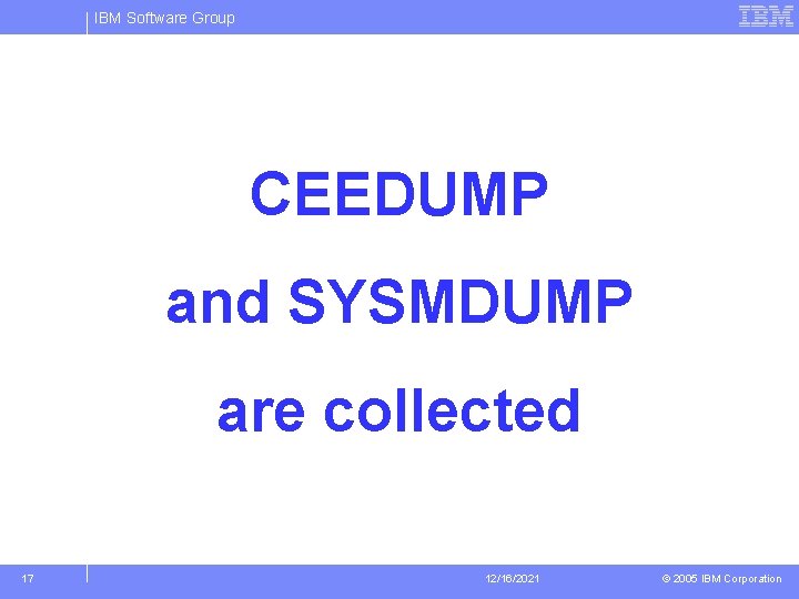 IBM Software Group CEEDUMP and SYSMDUMP are collected 17 12/16/2021 © 2005 IBM Corporation
