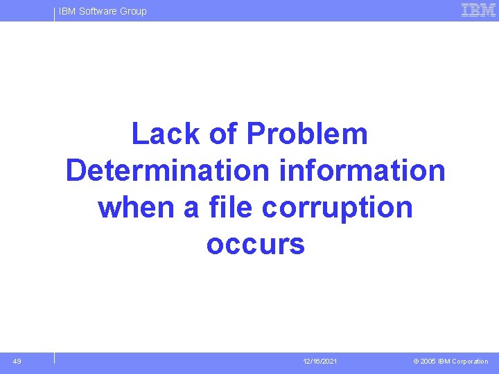 IBM Software Group Lack of Problem Determination information when a file corruption occurs 49