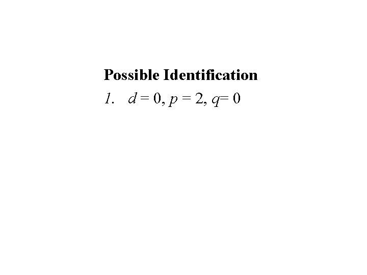 Possible Identification 1. d = 0, p = 2, q= 0 Possible Identification 1. d = 0, p = 2, q= 0