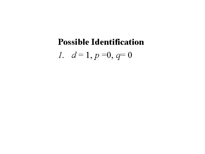 Possible Identification 1. d = 1, p =0, q= 0 Possible Identification 1. d = 1, p =0, q= 0