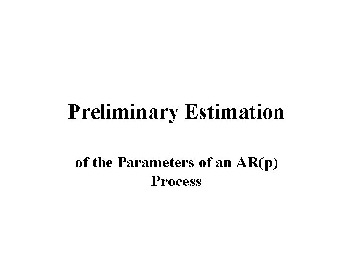 Preliminary Estimation of the Parameters of an AR(p) Process Preliminary Estimation of the Parameters of an AR(p) Process