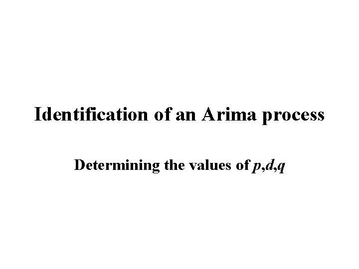 Identification of an Arima process Determining the values of p, d, q Identification of an Arima process Determining the values of p, d, q