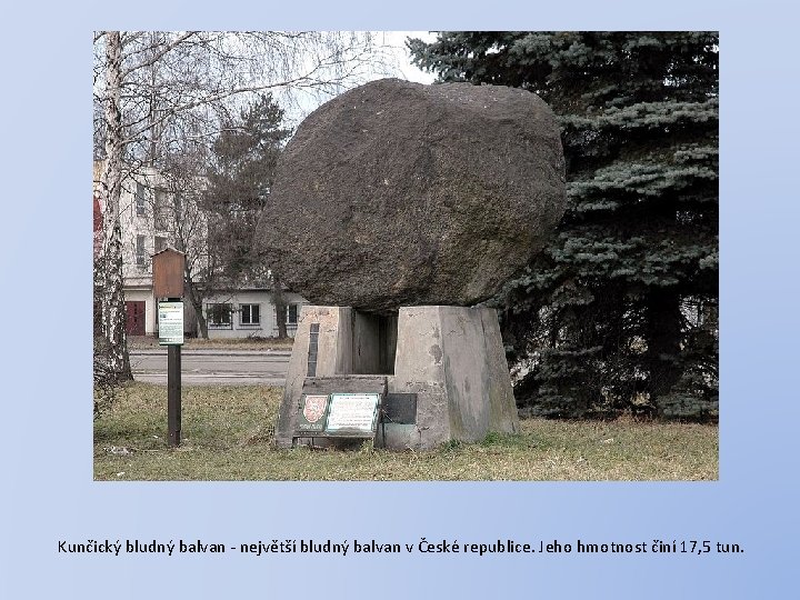Kunčický bludný balvan - největší bludný balvan v České republice. Jeho hmotnost činí 17,