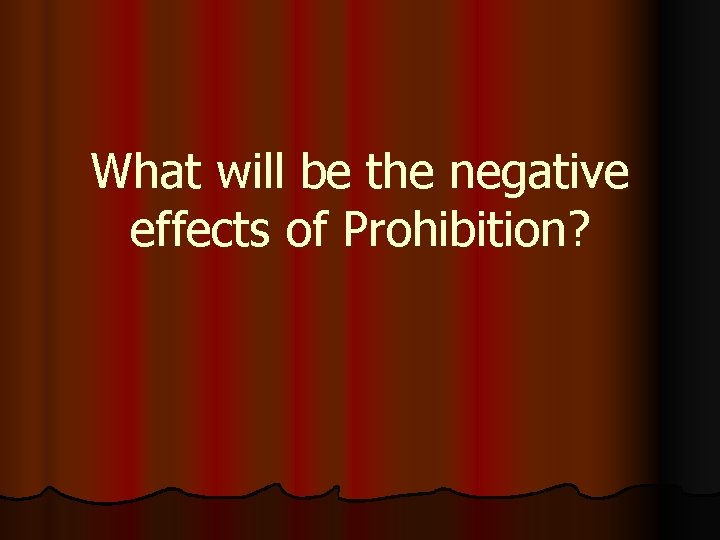 What will be the negative effects of Prohibition? 