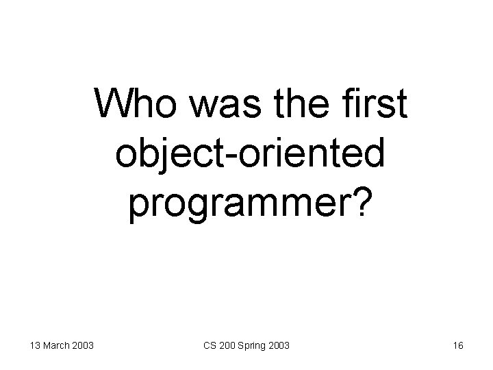 Who was the first object-oriented programmer? 13 March 2003 CS 200 Spring 2003 16