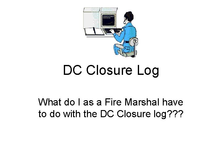 DC Closure Log What do I as a Fire Marshal have to do with