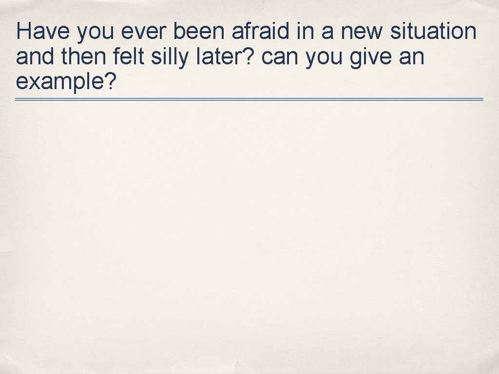 Have you ever been afraid in a new situation and then felt silly later?
