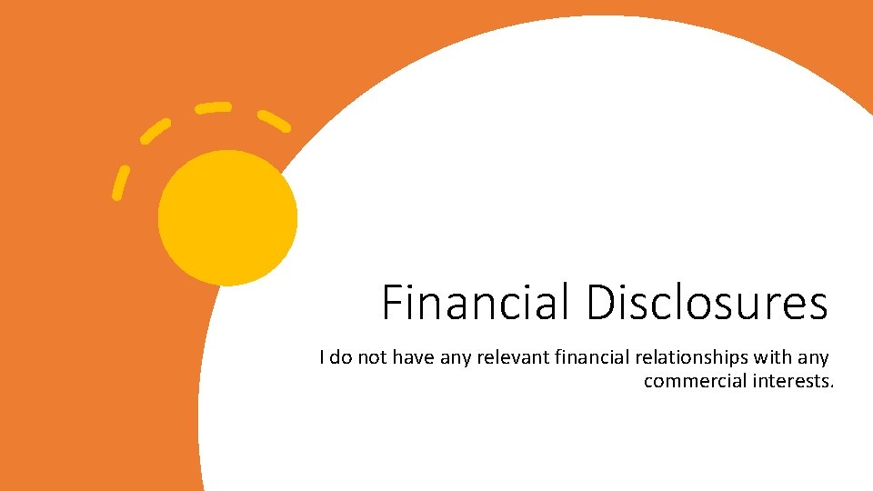 Financial Disclosures I do not have any relevant financial relationships with any commercial interests.