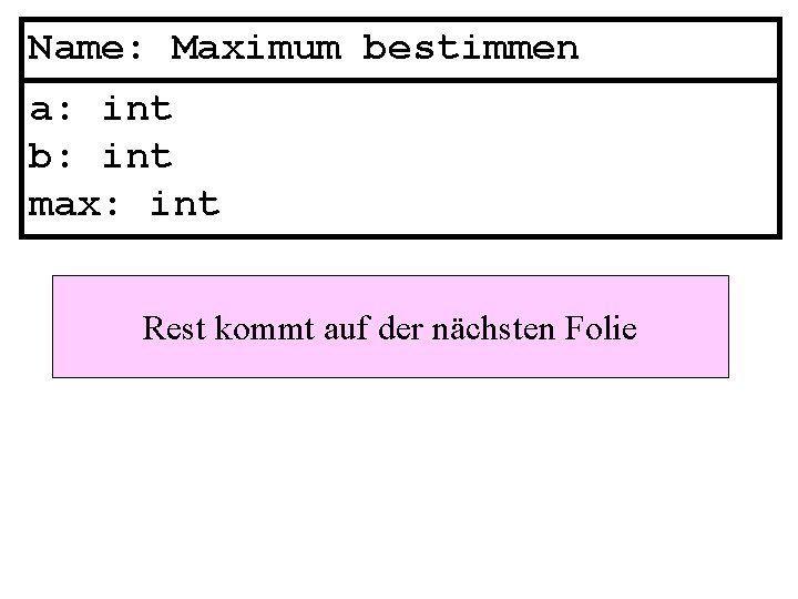 Name: Maximum bestimmen a: int b: int max: int Rest kommt auf der nächsten