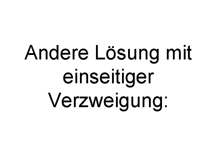 Andere Lösung mit einseitiger Verzweigung: 