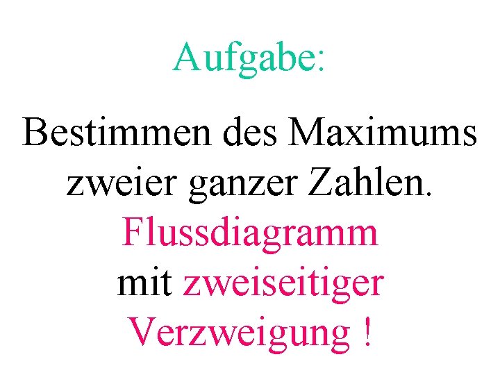 Aufgabe: Bestimmen des Maximums zweier ganzer Zahlen. Flussdiagramm mit zweiseitiger Verzweigung ! 