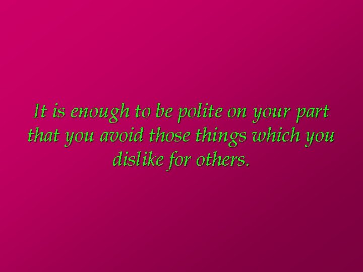 It is enough to be polite on your part that you avoid those things
