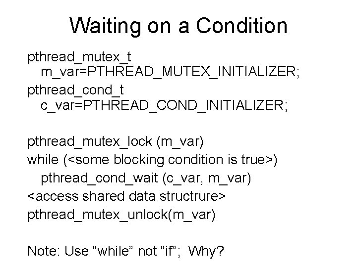 Waiting on a Condition pthread_mutex_t m_var=PTHREAD_MUTEX_INITIALIZER; pthread_cond_t c_var=PTHREAD_COND_INITIALIZER; pthread_mutex_lock (m_var) while (<some blocking condition