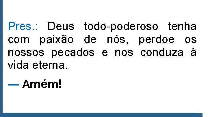 Pres. : Deus todo-poderoso tenha com paixão de nós, perdoe os nossos pecados e