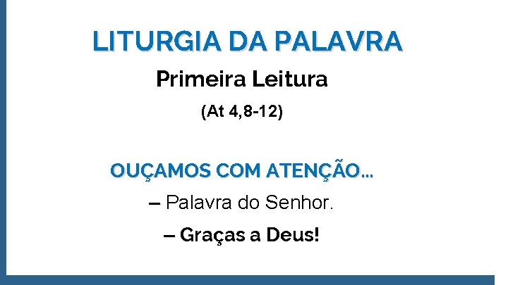 LITURGIA DA PALAVRA Primeira Leitura (At 4, 8 -12) OUÇAMOS COM ATENÇÃO. . .