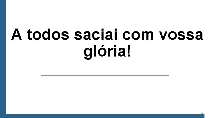 A todos saciai com vossa glória! 40 