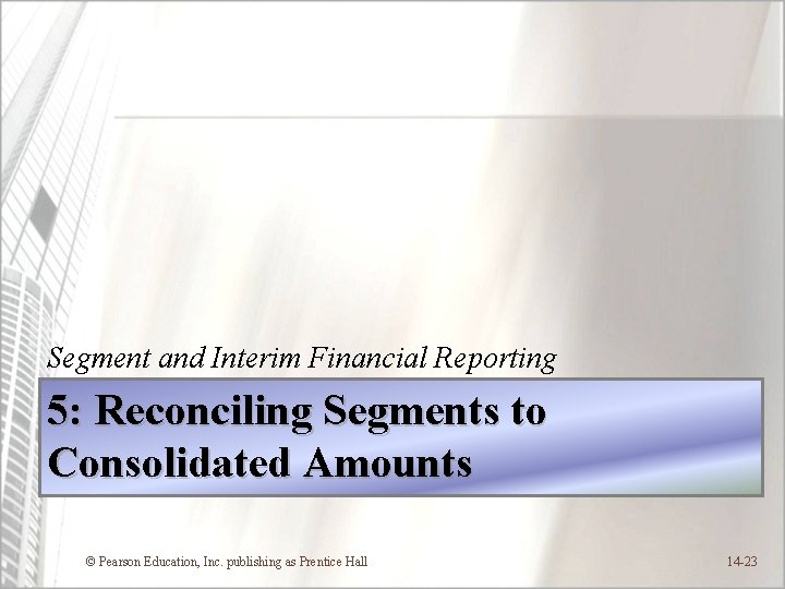 Segment and Interim Financial Reporting 5: Reconciling Segments to Consolidated Amounts © Pearson Education,