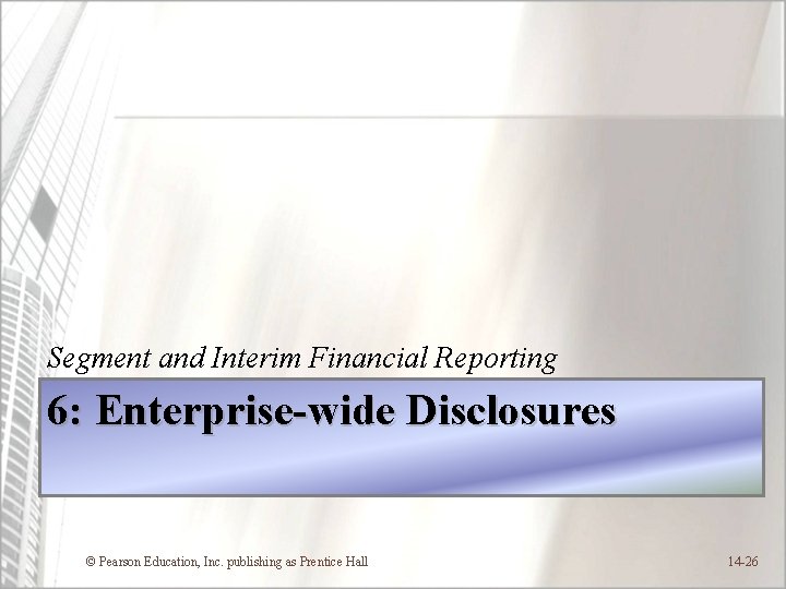 Segment and Interim Financial Reporting 6: Enterprise-wide Disclosures © Pearson Education, Inc. publishing as