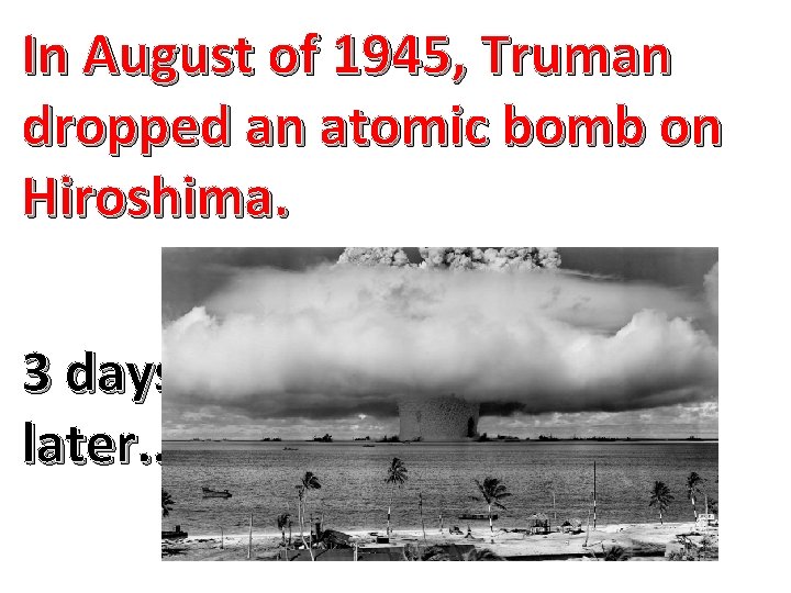 In August of 1945, Truman dropped an atomic bomb on Hiroshima. 3 days later.