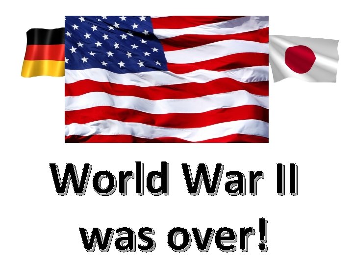 World War II was over! 