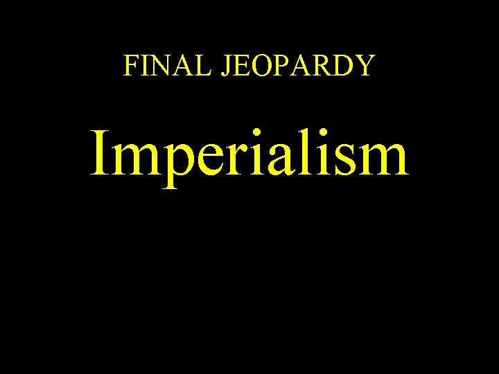 FINAL JEOPARDY Imperialism 