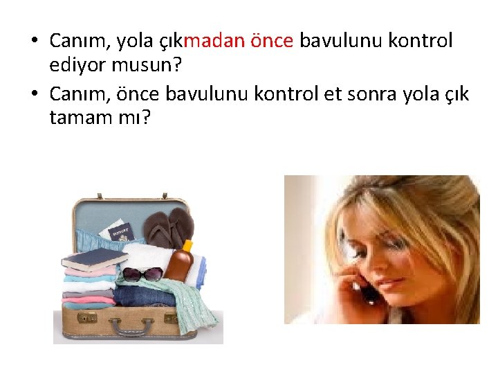  • Canım, yola çıkmadan önce bavulunu kontrol ediyor musun? • Canım, önce bavulunu