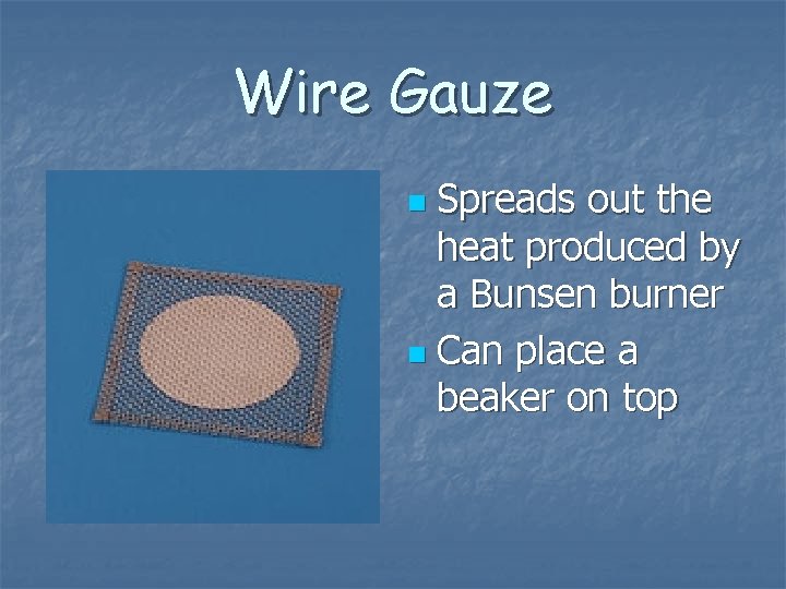 Wire Gauze Spreads out the heat produced by a Bunsen burner n Can place