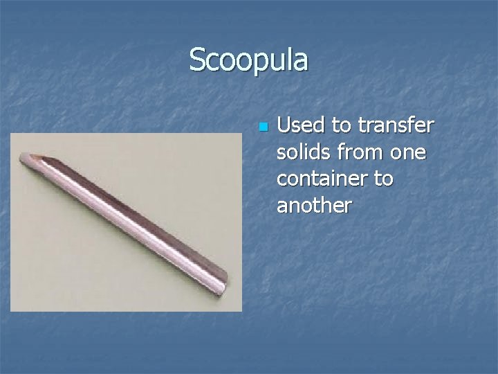 Scoopula n Used to transfer solids from one container to another 